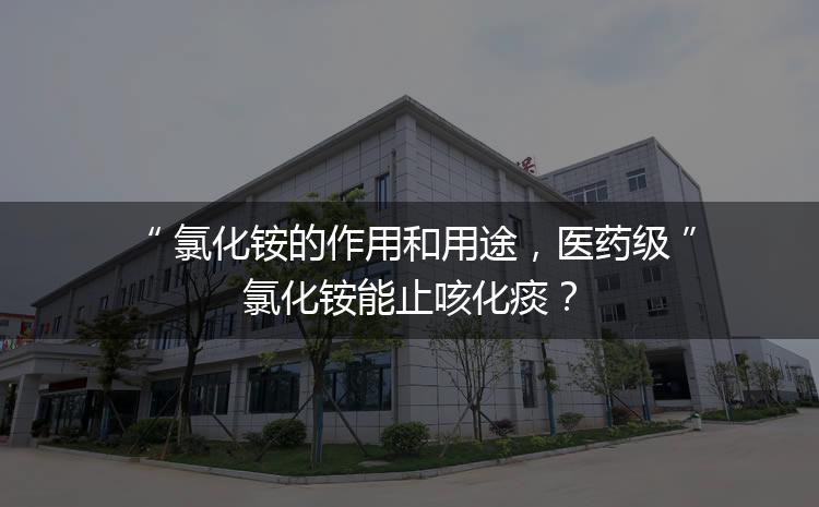 氯化銨的作用和用途，醫(yī)藥級氯化銨能止咳化痰？