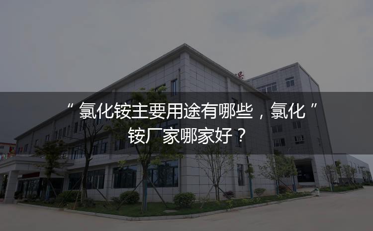 氯化銨主要用途有哪些，氯化銨廠家哪家好？